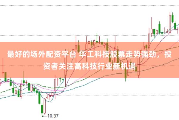 最好的场外配资平台 华工科技股票走势强劲，投资者关注高科技行业新机遇