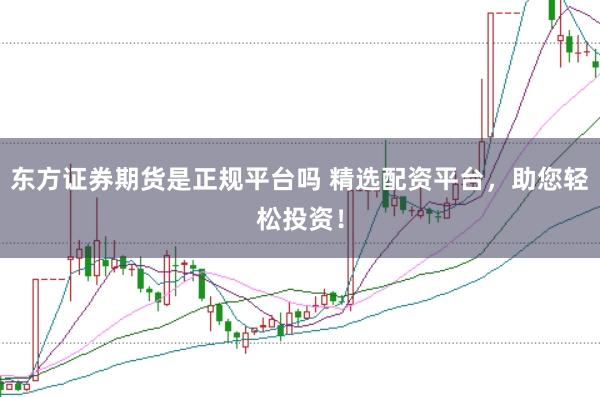东方证券期货是正规平台吗 精选配资平台,助您轻松投资!