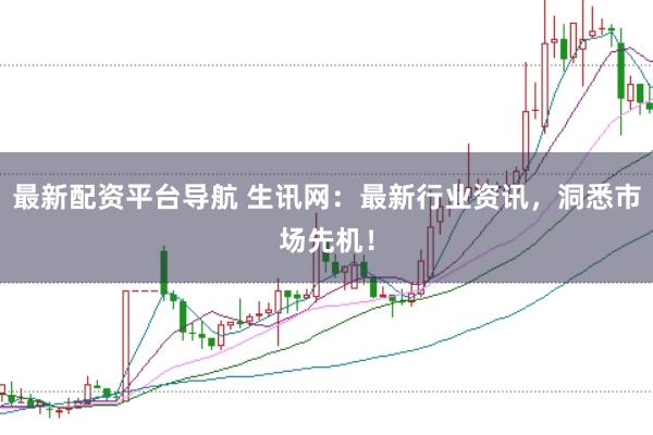 最新配资平台导航 生讯网:最新行业资讯,洞悉市场先机!