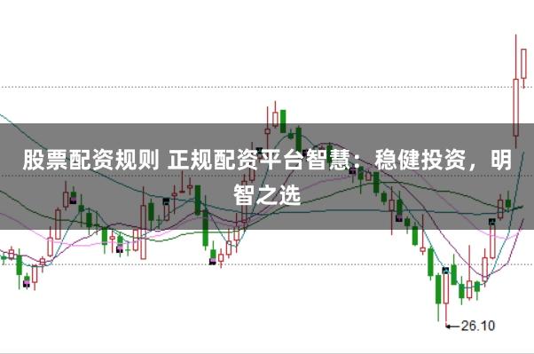 股票配资规则 正规配资平台智慧:稳健投资,明智之选