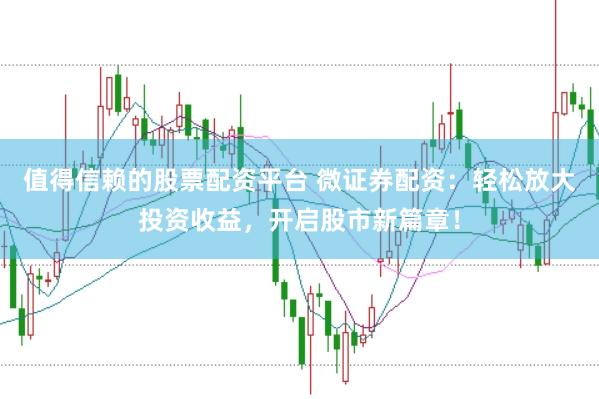 值得信赖的股票配资平台 微证券配资:轻松放大投资收益,开启股市新篇章!