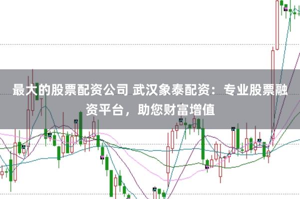 最大的股票配资公司 武汉象泰配资:专业股票融资平台,助您财富增值