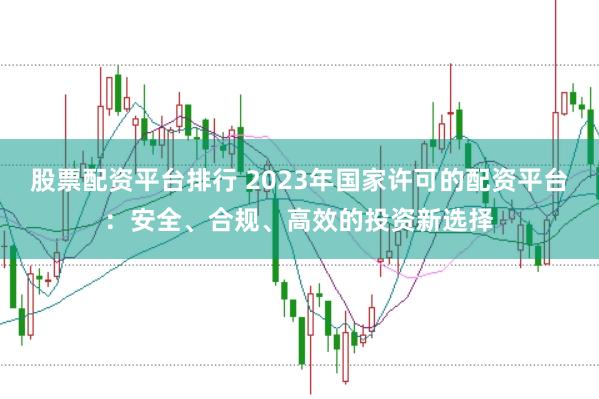 股票配资平台排行 2023年国家许可的配资平台:安全、合规、高效的投资新选择
