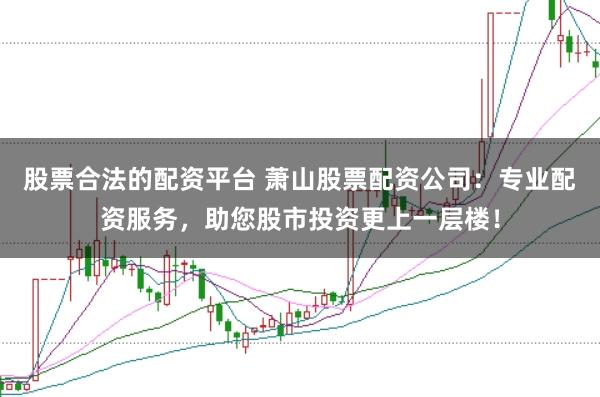 股票合法的配资平台 萧山股票配资公司:专业配资服务,助您股市投资更上一层楼!