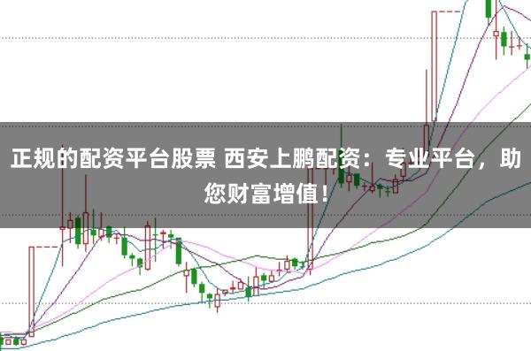 正规的配资平台股票 西安上鹏配资:专业平台,助您财富增值!
