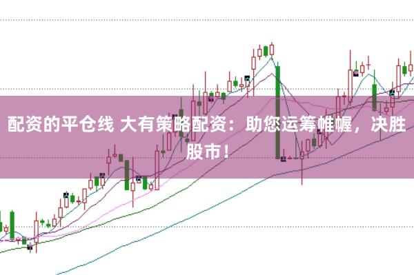 配资的平仓线 大有策略配资：助您运筹帷幄，决胜股市！