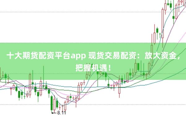 十大期货配资平台app 现货交易配资：放大资金，把握机遇！