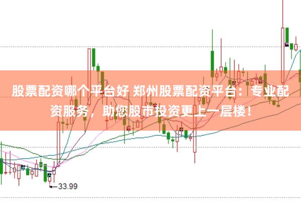 股票配资哪个平台好 郑州股票配资平台：专业配资服务，助您股市投资更上一层楼！