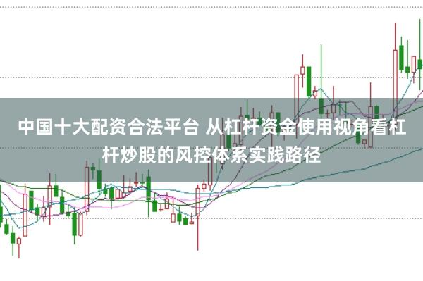 中国十大配资合法平台 从杠杆资金使用视角看杠杆炒股的风控体系实践路径