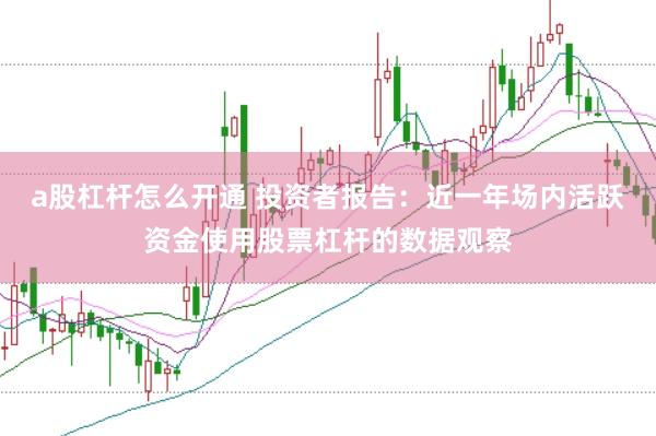 a股杠杆怎么开通 投资者报告：近一年场内活跃资金使用股票杠杆的数据观察