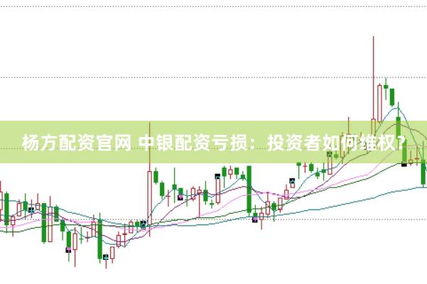杨方配资官网 中银配资亏损:投资者如何维权?