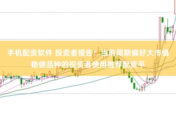 手机配资软件 投资者报告：当前周期偏好大市值稳健品种的投资者使用推荐配资平