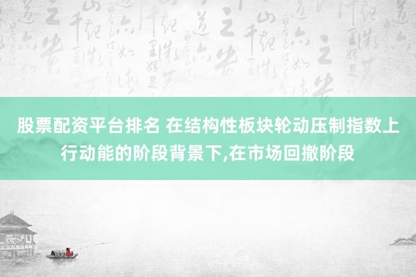 股票配资平台排名 在结构性板块轮动压制指数上行动能的阶段背景下,在市场回撤阶段