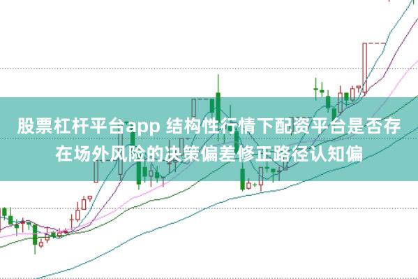 股票杠杆平台app 结构性行情下配资平台是否存在场外风险的决策偏差修正路径认知偏