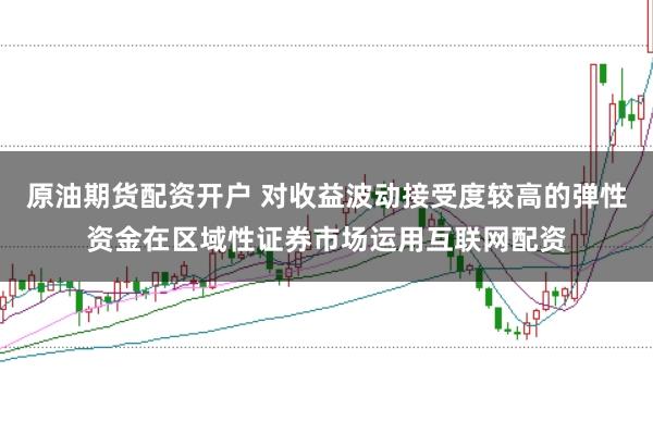 原油期货配资开户 对收益波动接受度较高的弹性资金在区域性证券市场运用互联网配资