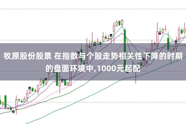 牧原股份股票 在指数与个股走势相关性下降的时期的盘面环境中,1000元起配