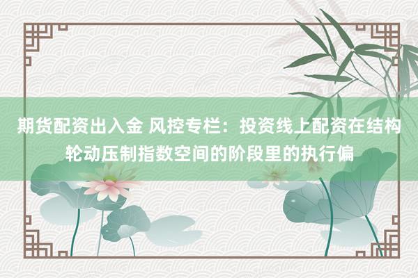 期货配资出入金 风控专栏:投资线上配资在结构轮动压制指数空间的阶段里的执行偏