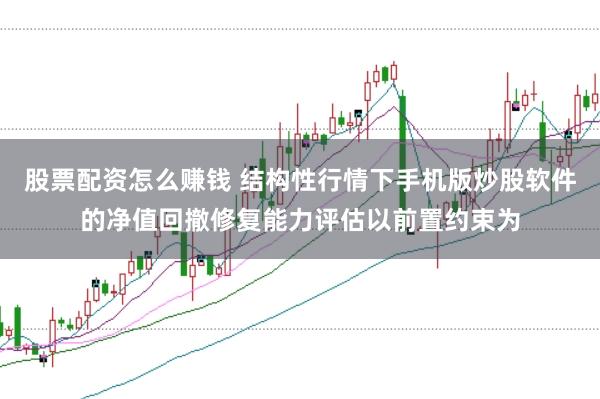 股票配资怎么赚钱 结构性行情下手机版炒股软件的净值回撤修复能力评估以前置约束为