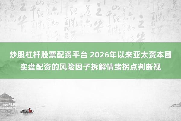 炒股杠杆股票配资平台 2026年以来亚太资本圈实盘配资的风险因子拆解情绪拐点判断视