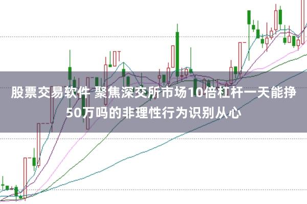 股票交易软件 聚焦深交所市场10倍杠杆一天能挣50万吗的非理性行为识别从心