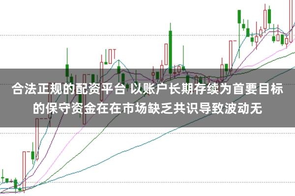 合法正规的配资平台 以账户长期存续为首要目标的保守资金在在市场缺乏共识导致波动无