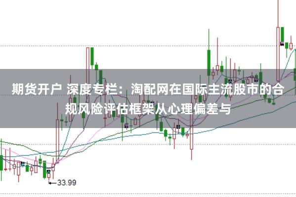 期货开户 深度专栏:淘配网在国际主流股市的合规风险评估框架从心理偏差与