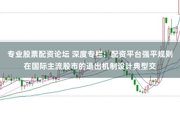 专业股票配资论坛 深度专栏：配资平台强平规则在国际主流股市的退出机制设计典型交