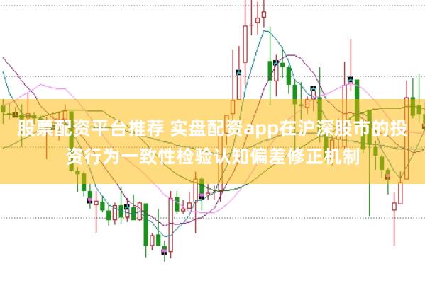 股票配资平台推荐 实盘配资app在沪深股市的投资行为一致性检验认知偏差修正机制