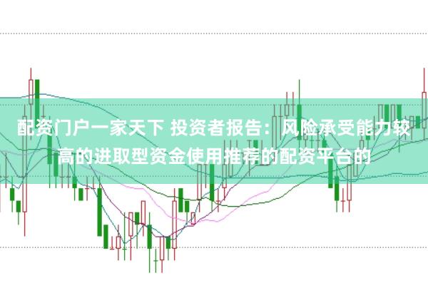 配资门户一家天下 投资者报告:风险承受能力较高的进取型资金使用推荐的配资平台的