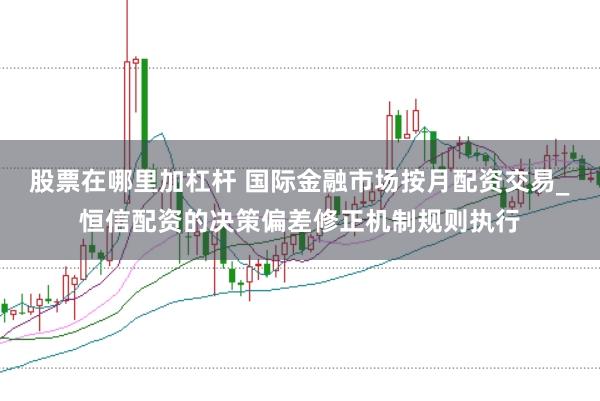 股票在哪里加杠杆 国际金融市场按月配资交易_恒信配资的决策偏差修正机制规则执行