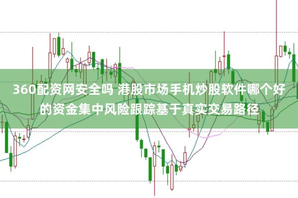 360配资网安全吗 港股市场手机炒股软件哪个好的资金集中风险跟踪基于真实交易路径