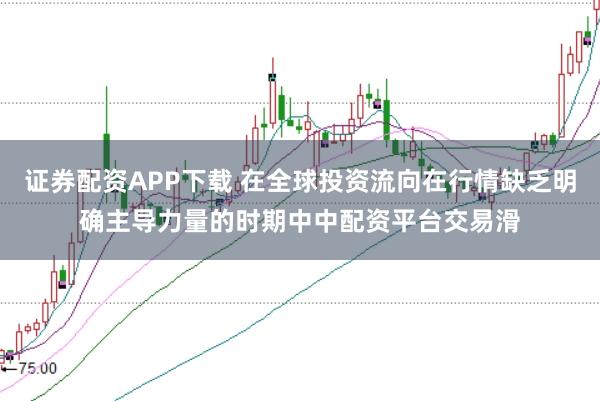 证券配资APP下载 在全球投资流向在行情缺乏明确主导力量的时期中中配资平台交易滑