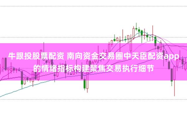 牛跟投股票配资 南向资金交易圈中天臣配资app的情绪指标构建聚焦交易执行细节