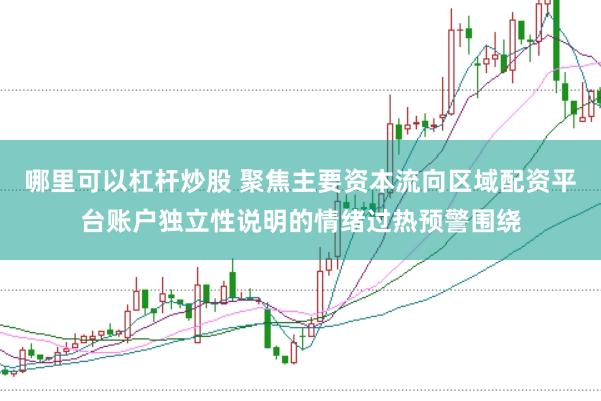 哪里可以杠杆炒股 聚焦主要资本流向区域配资平台账户独立性说明的情绪过热预警围绕
