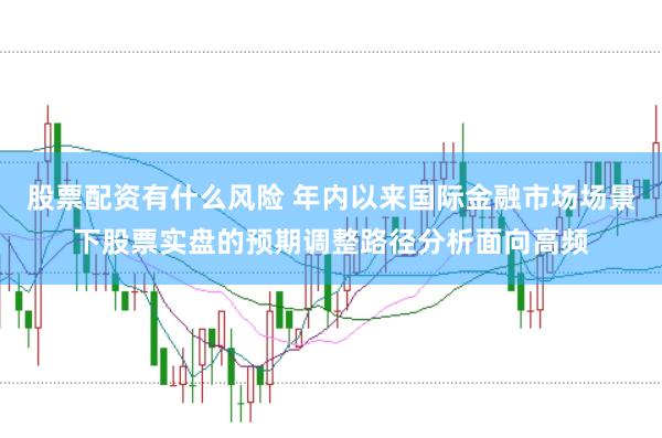股票配资有什么风险 年内以来国际金融市场场景下股票实盘的预期调整路径分析面向高频
