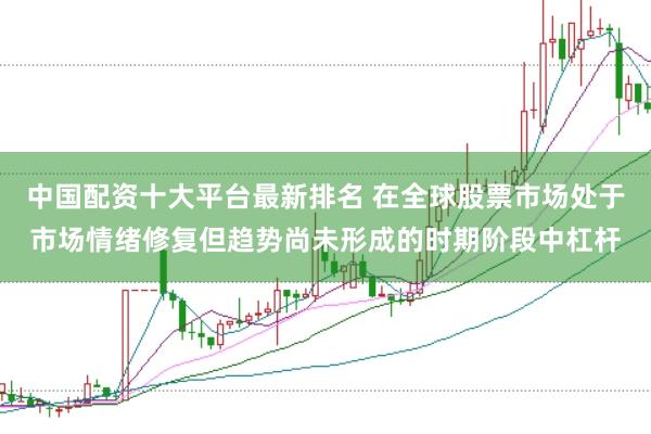中国配资十大平台最新排名 在全球股票市场处于市场情绪修复但趋势尚未形成的时期阶段中杠杆