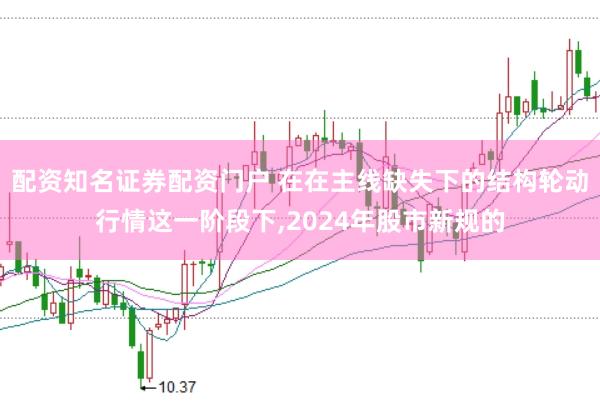 配资知名证券配资门户 在在主线缺失下的结构轮动行情这一阶段下，2024年股市新规的