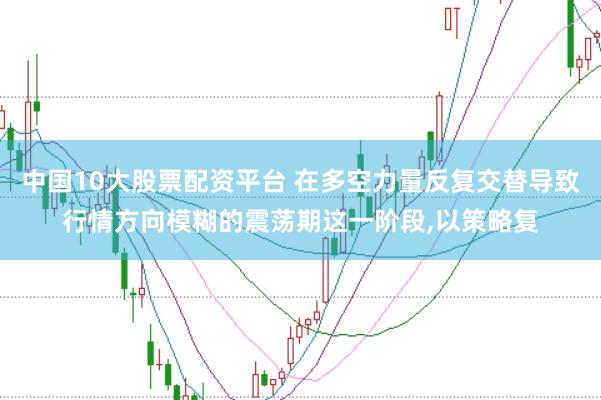 中国10大股票配资平台 在多空力量反复交替导致行情方向模糊的震荡期这一阶段，以策略复