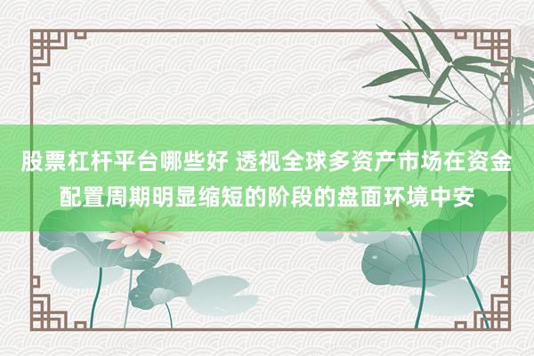 股票杠杆平台哪些好 透视全球多资产市场在资金配置周期明显缩短的阶段的盘面环境中安