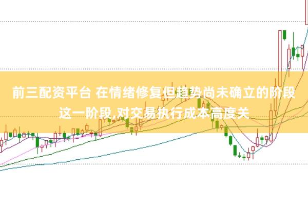 前三配资平台 在情绪修复但趋势尚未确立的阶段这一阶段，对交易执行成本高度关