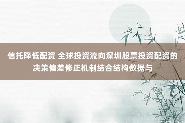 信托降低配资 全球投资流向深圳股票投资配资的决策偏差修正机制结合结构数据与