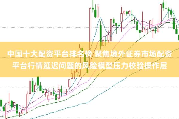 中国十大配资平台排名榜 聚焦境外证券市场配资平台行情延迟问题的风险模型压力校验操作层