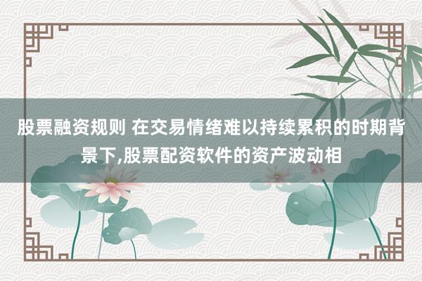 股票融资规则 在交易情绪难以持续累积的时期背景下，股票配资软件的资产波动相