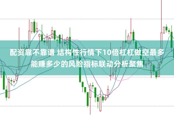 配资靠不靠谱 结构性行情下10倍杠杠做空最多能赚多少的风险指标联动分析聚焦