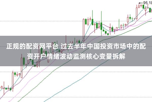 正规的配资网平台 过去半年中国投资市场中的配资开户情绪波动监测核心变量拆解