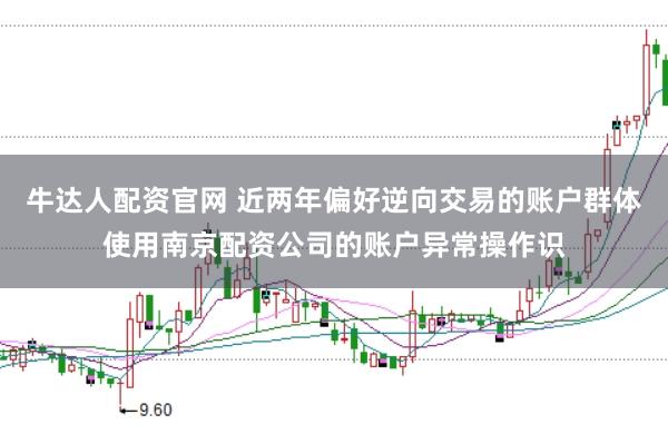 牛达人配资官网 近两年偏好逆向交易的账户群体使用南京配资公司的账户异常操作识