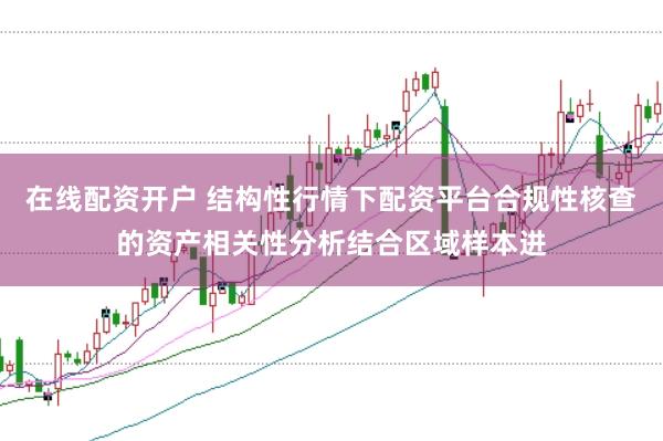 在线配资开户 结构性行情下配资平台合规性核查的资产相关性分析结合区域样本进