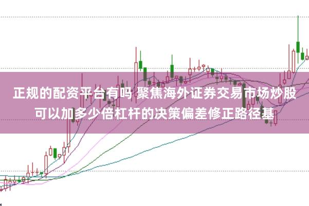 正规的配资平台有吗 聚焦海外证券交易市场炒股可以加多少倍杠杆的决策偏差修正路径基