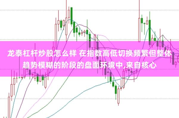 龙泰杠杆炒股怎么样 在指数高低切换频繁但整体趋势模糊的阶段的盘面环境中，来自核心