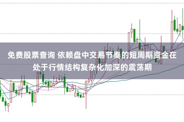 免费股票查询 依赖盘中交易节奏的短周期资金在处于行情结构复杂化加深的震荡期